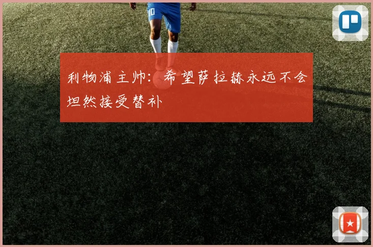 利物浦主帅：希望萨拉赫永远不会坦然接受替补