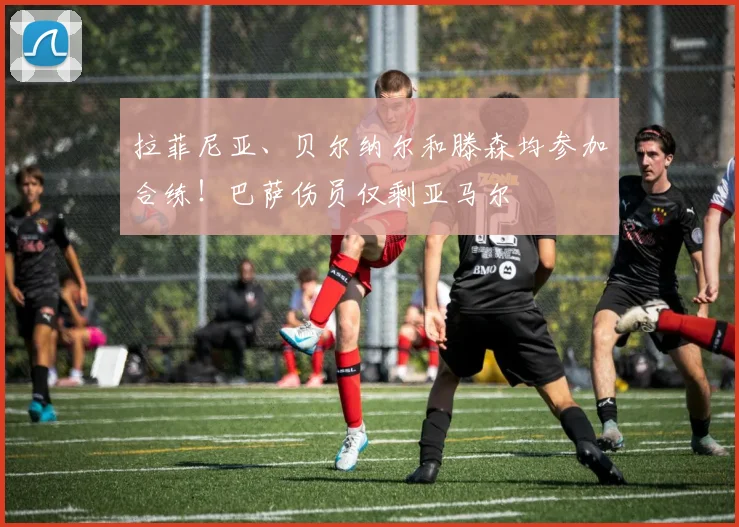 拉菲尼亚、贝尔纳尔和滕森均参加合练！巴萨伤员仅剩亚马尔